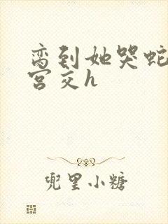 脔到她哭蛇双根宫交h封面