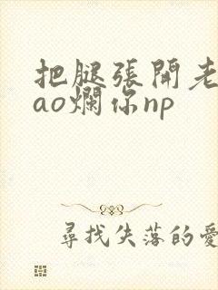 把腿张开老子cao烂你np