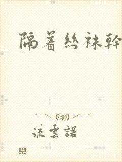 隔着丝袜干