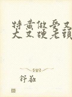 特黄做受又粗又大又硬老头