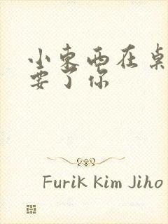 小东西在桌子上要了你
