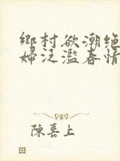 乡村欲潮绝色村妇泛滥春情
