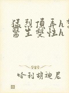 猛烈顶弄h禁欲医生双性h
