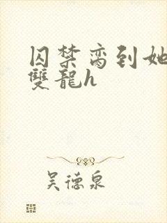 囚禁脔到她哭h双龙h