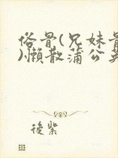 俗骨(兄妹骨科)懒散蒲公英结局