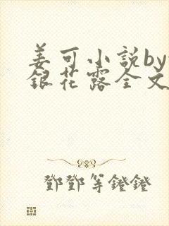 姜可小说by金银花露全文免费阅读无弹窗笔趣