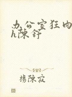 办公室狂肉校花h陈舒封面