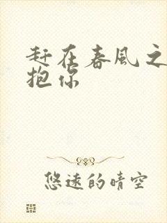 赶在春风之前拥抱你