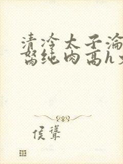 清冷太子沦为禁胬纯肉高h文