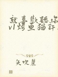 就喜欢听你叫1v1烤鱼猫许薇