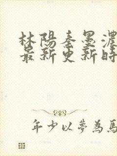 林阳秦墨浓小说最新更新时间
