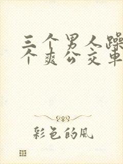 三个男人躁我一个爽公交车上