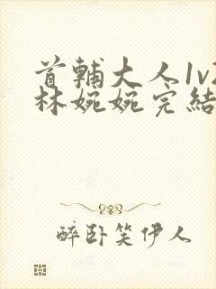 首辅大人1v2林婉婉完结了吗