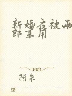 新婚夜被两个伴郎享用