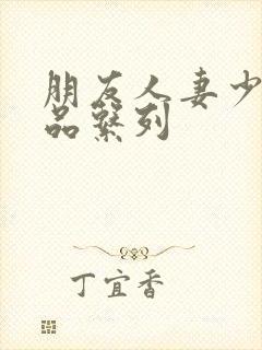 朋友人妻少妇精品系列