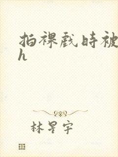 拍裸戏时被c了h