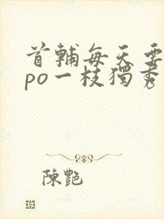 首辅每天要不够po一枝独秀全文