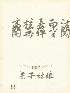 高校长白沽笔趣阁无弹窗阅读