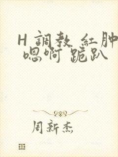 H 调教 红肿 嗯啊 跪趴