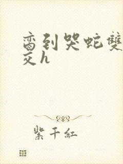 脔到哭蛇双根宫交h
