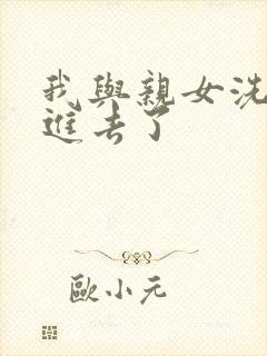 我与亲女洗澡时进去了