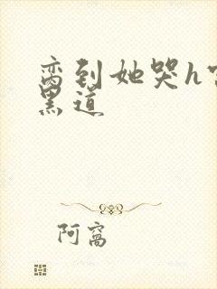 脔到她哭h宫交黑道