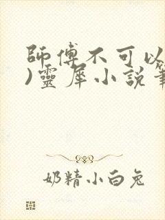 师傅不可以(限)灵犀小说笔趣阁
