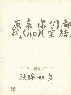 原来你们都想上我(np)(完结)