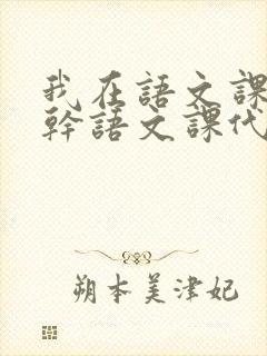 我在语文课上强干语文课代表