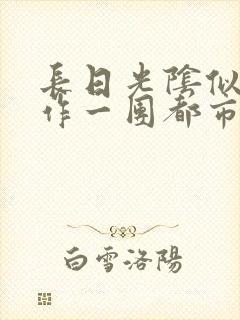 长日光阴似箭乱作一团都市言情