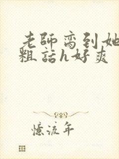 老师脔到她哭h粗话h好爽