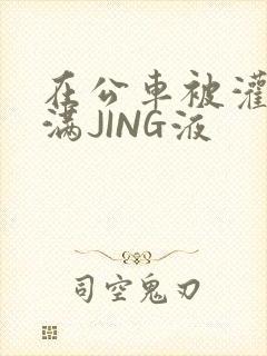 在公车被灌强行满JING液