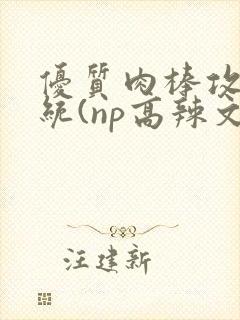 优质肉棒攻略系统(np高辣文)
