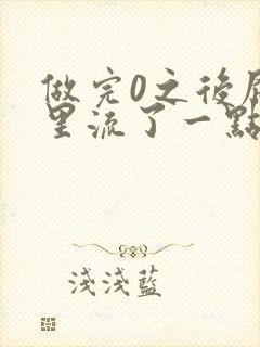 做完0之后屁股里流了一点血