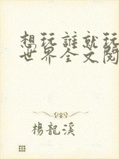 想玩谁就玩谁的世界全文阅读