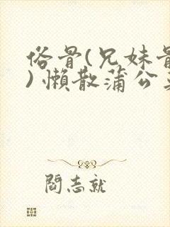 俗骨(兄妹骨科) 懒散蒲公英结局