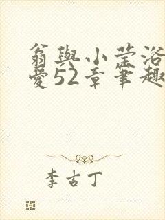 翁与小莹浴室欢爱52章笔趣阁