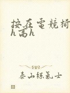 按在电竞椅上ch高h