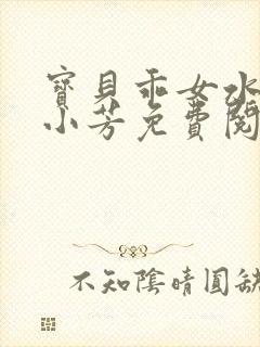 宝贝乖女水真多小芳免费阅读