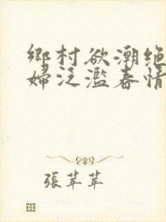 乡村欲潮绝色村妇泛滥春情下载