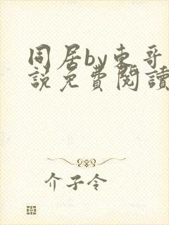 同居by东哥小说免费阅读全文无弹窗
