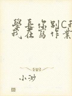 学长你别C我了我在写作业