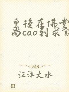 皇后在佛堂被和尚cao到求饶