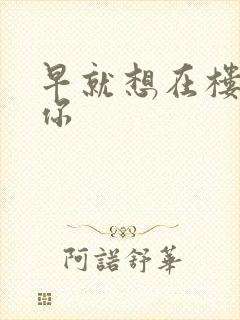 早就想在楼梯要你