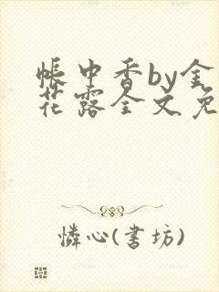 帐中香by金银花露全文免费阅读无弹窗大结局