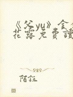《父yu》金银花露免费读书
