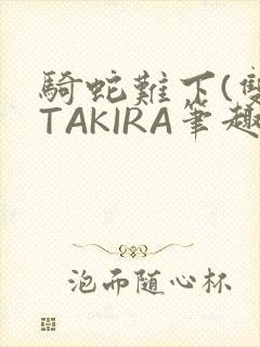 骑蛇难下(双)TAKIRA笔趣阁