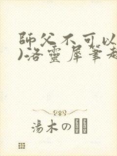 师父不可以(限)洛灵犀笔趣阁无弹窗