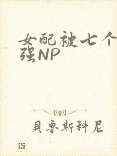 女配被七个男主强NP