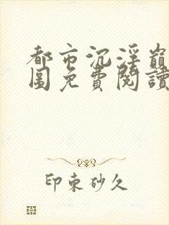 都市沉浮巅峰宏图免费阅读全文小说
